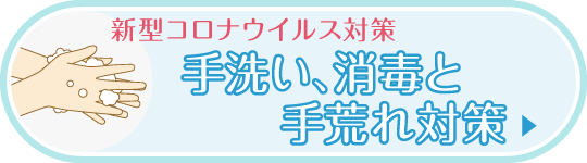 新型コロナウイルス対策 手洗い、消毒と手荒れ対策|詳しくはこちら