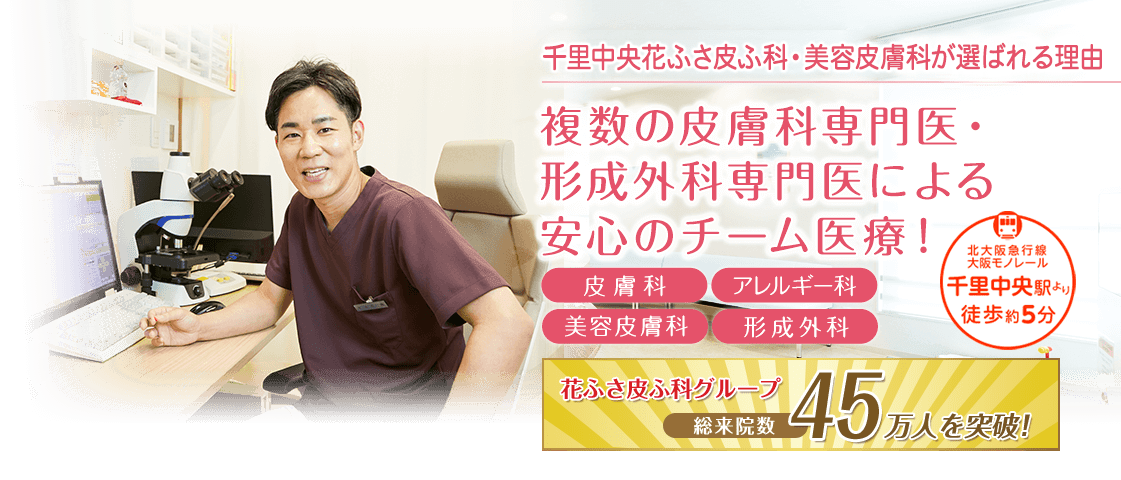 皮膚科専門医・アレルギー専門医が、小さなお子様からあらゆる年齢の方に幅広く対応いたします。千里中央駅より徒歩約5分の皮膚科・アレルギー科・小児皮膚科・形成外科【千里中央花ふさ皮ふ科・美容皮膚科】。